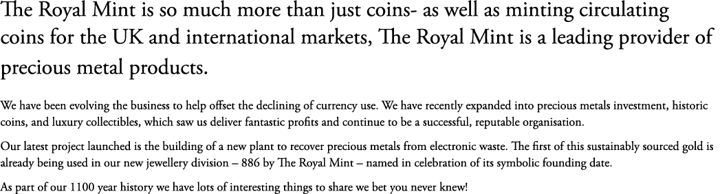 The Royal Mint is so much more than just coins as well as minting circulating coins for the UK and international mark...