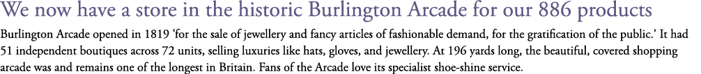 We now have a store in the historic Burlington Arcade for our 886 products Burlington Arcade opened in 1819 ‘for the ...