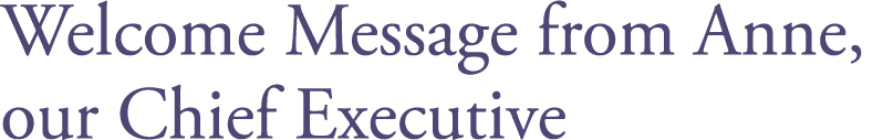 Welcome Message from Anne, our Chief Executive